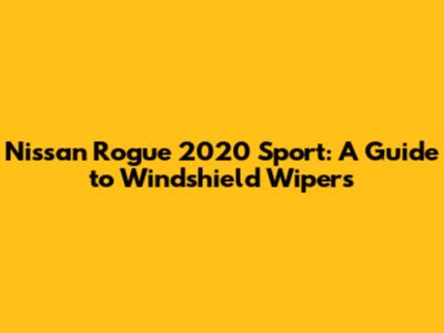 Nissan Rogue 2020 Sport: A Guide to Windshield Wipers