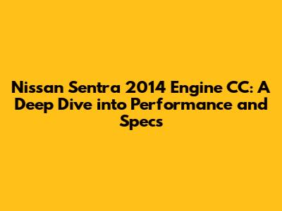 Nissan Sentra 2014 Engine CC: A Deep Dive into Performance and Specs