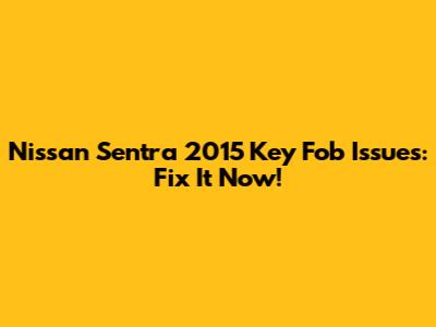 Nissan Sentra 2015 Key Fob Issues: Fix It Now!