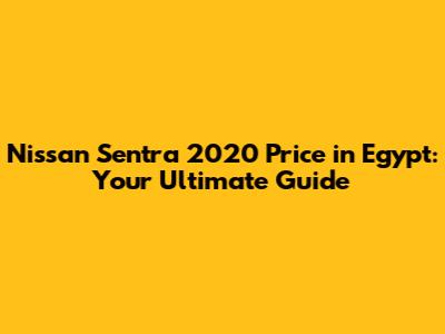 Nissan Sentra 2020 Price in Egypt: Your Ultimate Guide