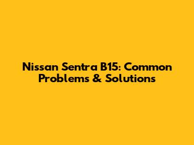Nissan Sentra B15: Common Problems & Solutions