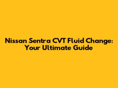 Nissan Sentra CVT Fluid Change: Your Ultimate Guide