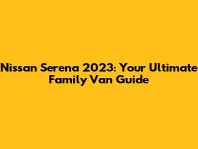 Nissan Serena 2023: Your Ultimate Family Van Guide