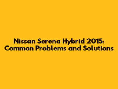 Nissan Serena Hybrid 2015: Common Problems and Solutions