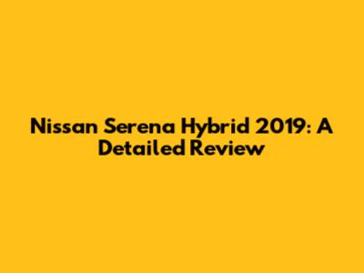 Nissan Serena Hybrid 2019: A Detailed Review