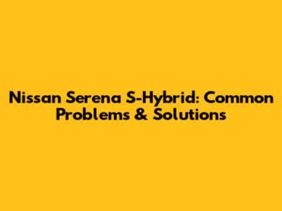 Nissan Serena S-Hybrid: Common Problems & Solutions