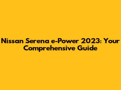 Nissan Serena e-Power 2023: Your Comprehensive Guide