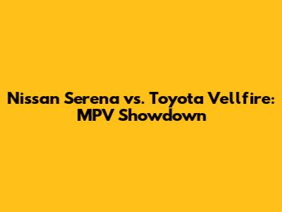 Nissan Serena vs. Toyota Vellfire: MPV Showdown