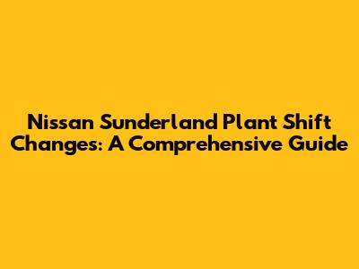 Nissan Sunderland Plant Shift Changes: A Comprehensive Guide