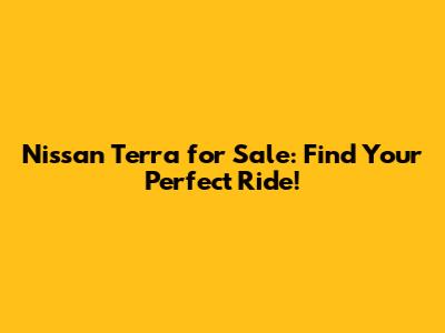 Nissan Terra for Sale: Find Your Perfect Ride!