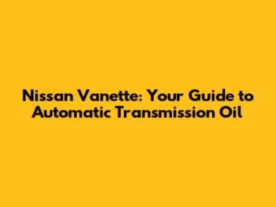 Nissan Vanette: Your Guide to Automatic Transmission Oil