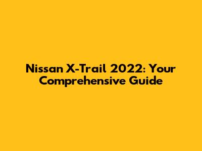 Nissan X-Trail 2022: Your Comprehensive Guide
