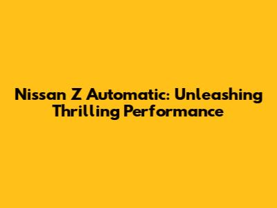 Nissan Z Automatic: Unleashing Thrilling Performance
