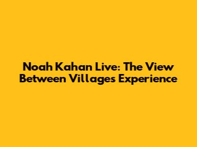 Noah Kahan Live: The View Between Villages Experience