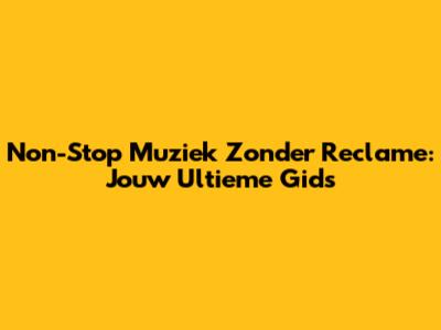 Non-Stop Muziek Zonder Reclame: Jouw Ultieme Gids