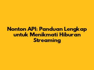 Nonton API: Panduan Lengkap untuk Menikmati Hiburan Streaming