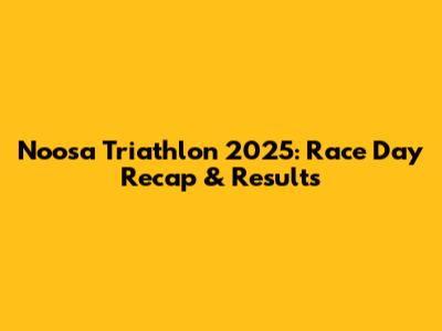 Noosa Triathlon 2025: Race Day Recap & Results