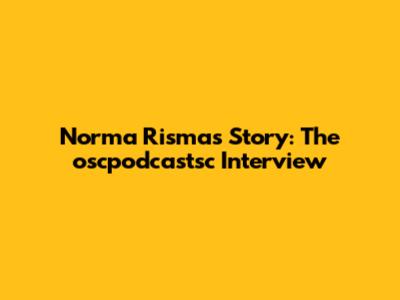 Norma Risma's Story: The oscpodcastsc Interview