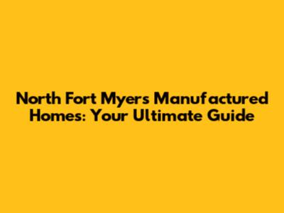 North Fort Myers Manufactured Homes: Your Ultimate Guide
