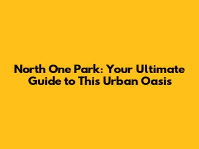North One Park: Your Ultimate Guide to This Urban Oasis