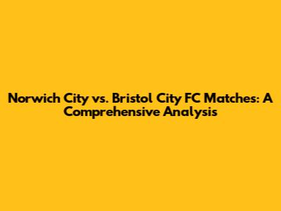 Norwich City vs. Bristol City FC Matches: A Comprehensive Analysis