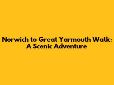 Norwich to Great Yarmouth Walk: A Scenic Adventure