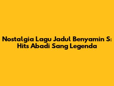 Nostalgia Lagu Jadul Benyamin S: Hits Abadi Sang Legenda