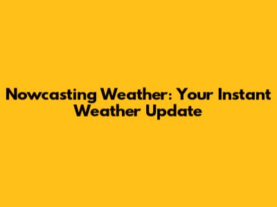 Nowcasting Weather: Your Instant Weather Update