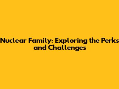 Nuclear Family: Exploring the Perks and Challenges