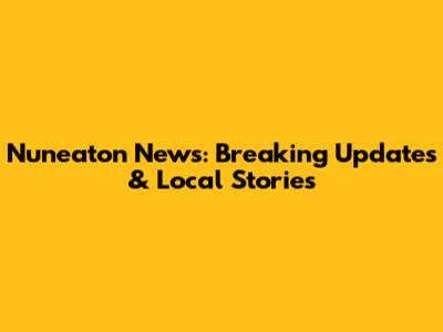 Nuneaton News: Breaking Updates & Local Stories