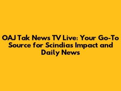 OAJ Tak News TV Live: Your Go-To Source for Scindia's Impact and Daily News