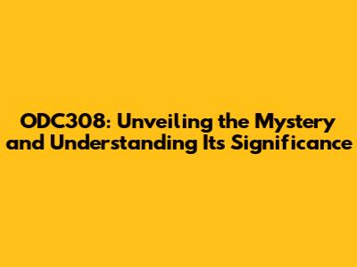 ODC308: Unveiling the Mystery and Understanding Its Significance