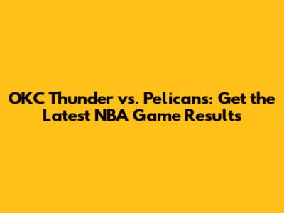 OKC Thunder vs. Pelicans: Get the Latest NBA Game Results