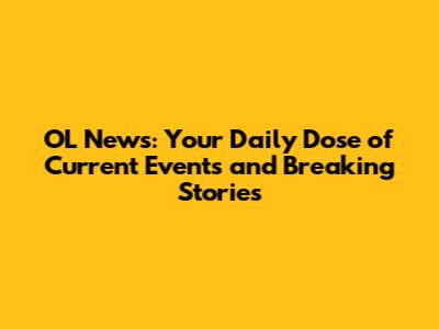 OL News: Your Daily Dose of Current Events and Breaking Stories