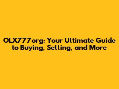 OLX777org: Your Ultimate Guide to Buying, Selling, and More
