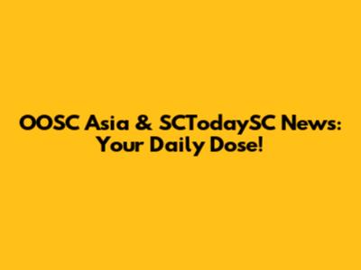 OOSC Asia & SCTodaySC News: Your Daily Dose!
