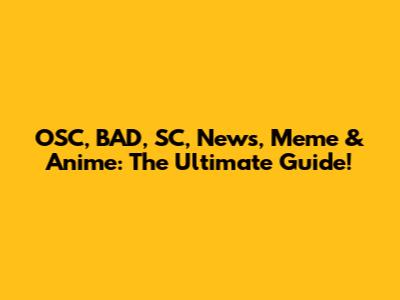 OSC, BAD, SC, News, Meme & Anime: The Ultimate Guide!