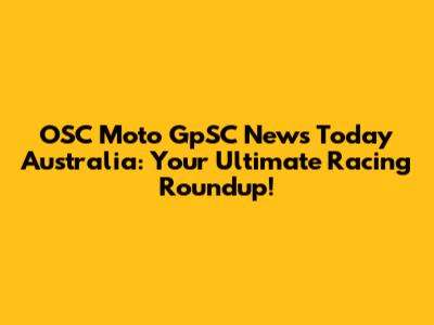 OSC Moto GpSC News Today Australia: Your Ultimate Racing Roundup!
