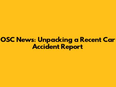 OSC News: Unpacking a Recent Car Accident Report
