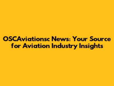 OSCAviationsc News: Your Source for Aviation Industry Insights