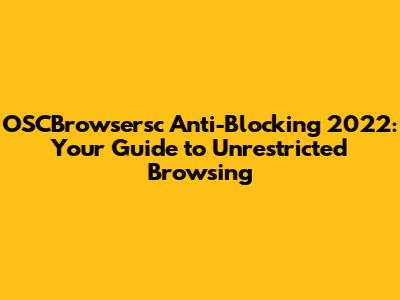 OSCBrowsersc Anti-Blocking 2022: Your Guide to Unrestricted Browsing