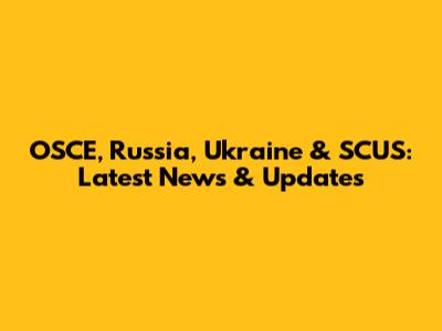 OSCE, Russia, Ukraine & SCUS: Latest News & Updates
