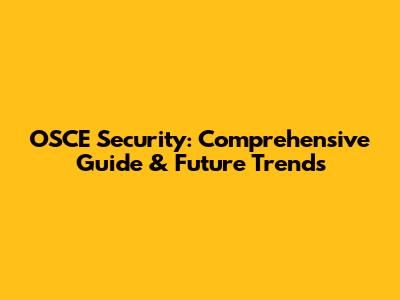 OSCE Security: Comprehensive Guide & Future Trends