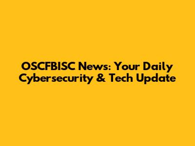 OSCFBISC News: Your Daily Cybersecurity & Tech Update