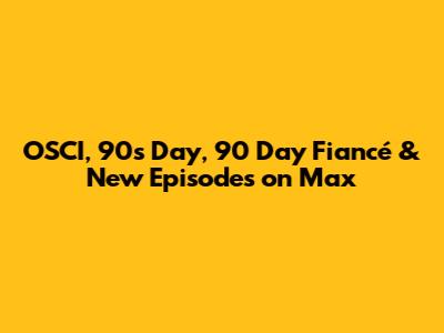 OSCI, 90s Day, 90 Day Fiancé & New Episodes on Max