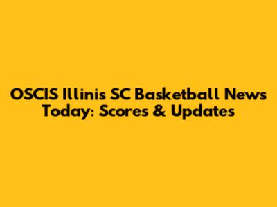OSCIS Illinis SC Basketball News Today: Scores & Updates