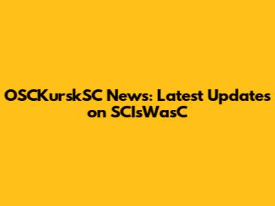 OSCKurskSC News: Latest Updates on SCIsWasC