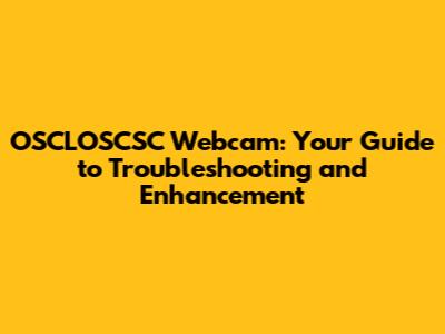 OSCLOSCSC Webcam: Your Guide to Troubleshooting and Enhancement