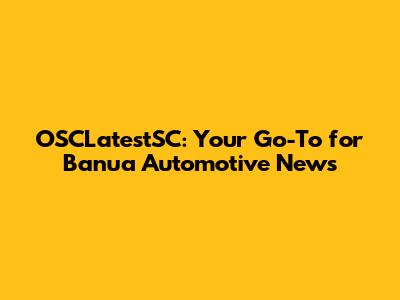 OSCLatestSC: Your Go-To for Banua Automotive News