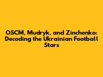 OSCM, Mudryk, and Zinchenko: Decoding the Ukrainian Football Stars